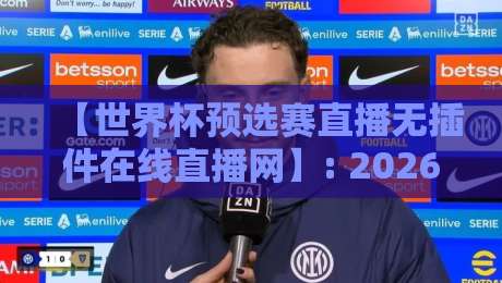 【世界杯预选赛直播无插件在线直播网】: 2026年球迷必备的观赛利器，懂的自然懂！