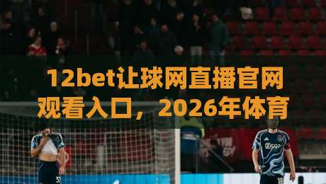 12bet让球网直播官网观看入口，2026年体育迷必备的观赛指南