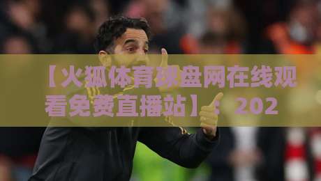 【火狐体育球盘网在线观看免费直播站】：2026年球迷必知的5个观赛技巧与避坑提醒