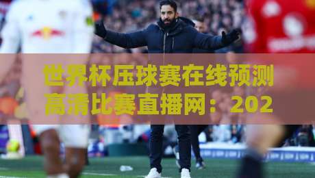 世界杯压球赛在线预测高清比赛直播网：2026年球迷必备的观赛与预测指南