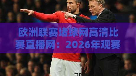 欧洲联赛堵球网高清比赛直播网：2026年观赛指南与平台推荐