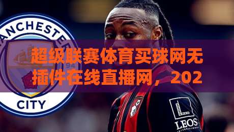 超级联赛体育买球网无插件在线直播网,2026年球迷必备的观赛利器 超级联赛体育买球网无插件在线直播网,2026年球迷必备的观赛利器