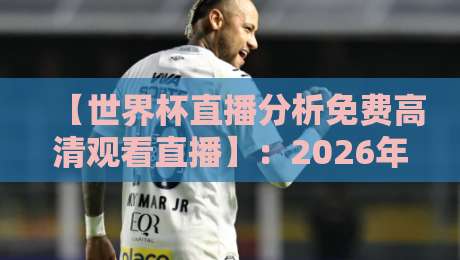 【世界杯直播分析免费高清观看直播】:2026年观赛全攻略,这些平台让你免费看高清! 【世界杯直播分析免费高清观看直播】:2026年观赛全攻略,这些平台让你免费看高清!