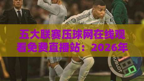 五大联赛压球网在线观看免费直播站:2026年球迷都在用的观赛神器 五大联赛压球网在线观看免费直播站:2026年球迷都在用的观赛神器