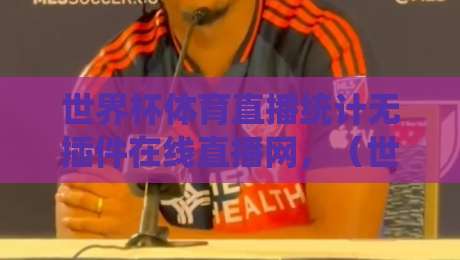 世界杯体育直播统计无插件在线直播网，（世界杯体育直播统计）为什么越来越多人抛弃了插件？