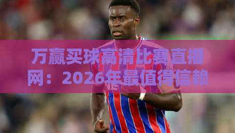 万赢买球高清比赛直播网:2026年最值得信赖的体育直播平台,高清流畅不延迟,涵盖全球顶级赛事! 万赢买球高清比赛直播网:2026年最值得信赖的体育直播平台,高清流畅不延迟,涵盖全球顶级赛事!