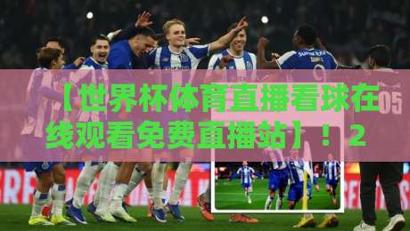 【世界杯体育直播看球在线观看免费直播站】！2026年球迷必藏的观赛神器，你还没用？