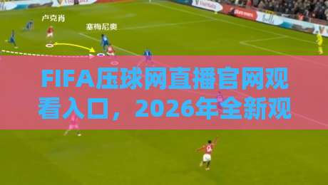FIFA压球网直播官网观看入口,2026年全新观赛通道与避坑指南 FIFA压球网直播官网观看入口,2026年全新观赛通道与避坑指南