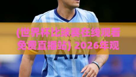 (世界杯比球赛在线观看免费直播站) 2026年观赛指南:哪里能白嫖高清不卡顿? (世界杯比球赛在线观看免费直播站) 2026年观赛指南:哪里能白嫖高清不卡顿?