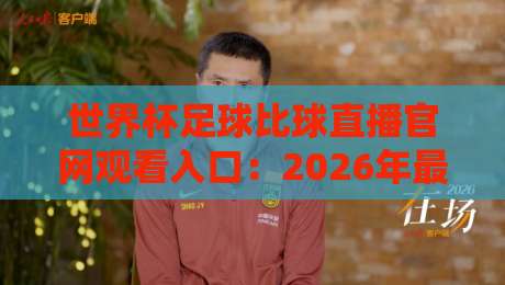 世界杯足球比球直播官网观看入口:2026年最新官方直播渠道与入口指南 世界杯足球比球直播官网观看入口:2026年最新官方直播渠道与入口指南