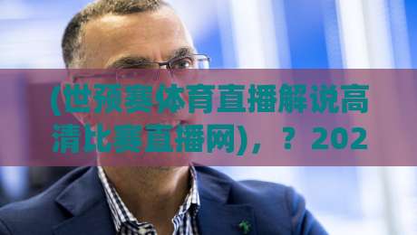 (世预赛体育直播解说高清比赛直播网),?2026世预赛怎么追?【世预赛体育直播解说高清比赛直播网】看球不卡顿! (世预赛体育直播解说高清比赛直播网),?2026世预赛怎么追?【世预赛体育直播解说高清比赛直播网】看球不卡顿!