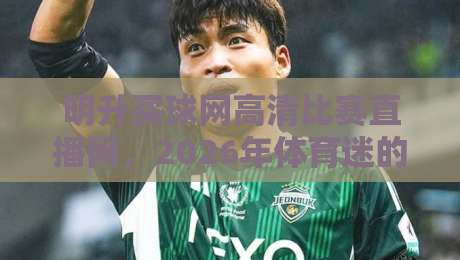 明升买球网高清比赛直播网，2026年体育迷的终极观赛选择？