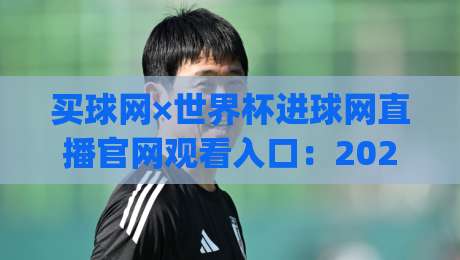 买球网×世界杯进球网直播官网观看入口：2026年最新观赛指南与避坑建议(买球网世界杯进球网直播)