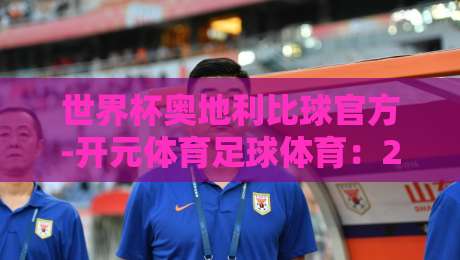 世界杯奥地利比球官方-开元体育足球体育：2026年观赛指南与独家分析