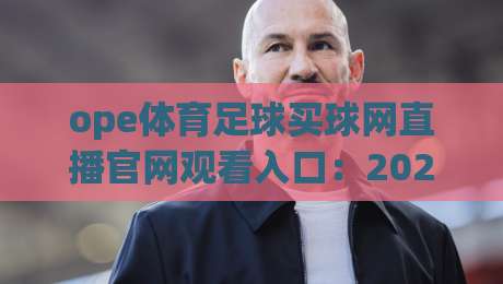 ope体育足球买球网直播官网观看入口：2026年最新赛事直播通道、官方认证入口详解及安全观赛全攻略，足球迷必看