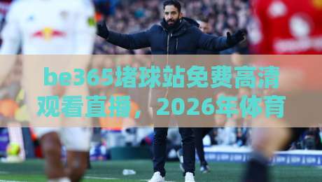 be365堵球站免费高清观看直播，2026年体育迷的新选择？