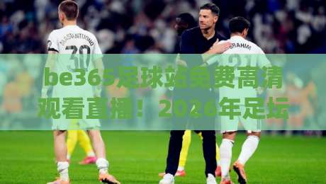 be365足球站免费高清观看直播！2026年足坛盛宴，球迷都在用的神器 (be365足球站)