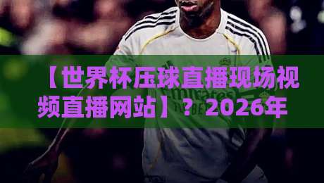 【世界杯压球直播现场视频直播网站】？2026年最值得收藏的观赛指南