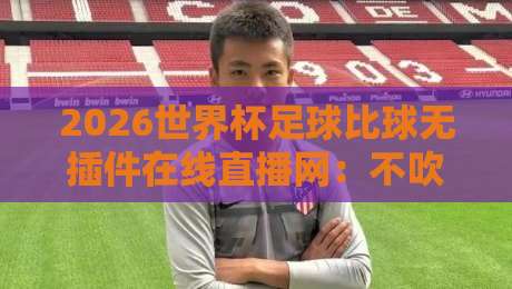 2026世界杯足球比球无插件在线直播网：不吹不黑，这3个平台让你免费看高清