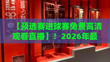 【预选赛进球赛免费高清观看直播】！2026年最新攻略来了（预选赛进球赛免费高清观看直播）这些平台别错过