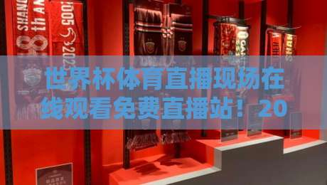 世界杯体育直播现场在线观看免费直播站！2026世界杯观赛指南