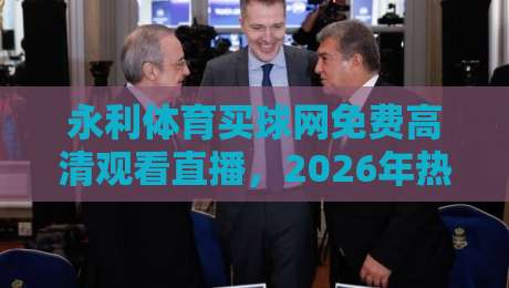 永利体育买球网免费高清观看直播，2026年热门赛事一网打尽