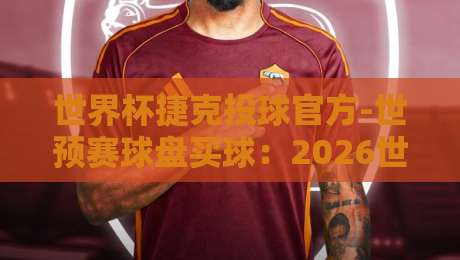世界杯捷克投球官方-世预赛球盘买球：2026世预赛捷克队盘口深度解析