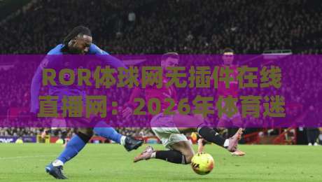 ROR体球网无插件在线直播网：2026年体育迷的隐藏观赛神器？