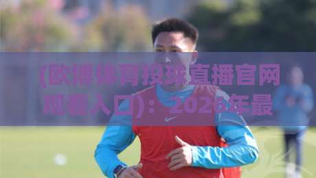 (欧博体育投球直播官网观看入口)：2026年最新实测入口与避坑指南【欧博体育投球直播】