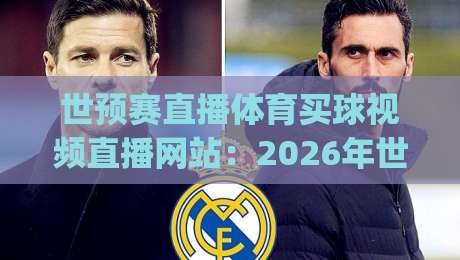 世预赛直播体育买球视频直播网站：2026年世预赛亚洲区终极观赛指南！(世预赛直播)这些平台让你不错过每粒进球