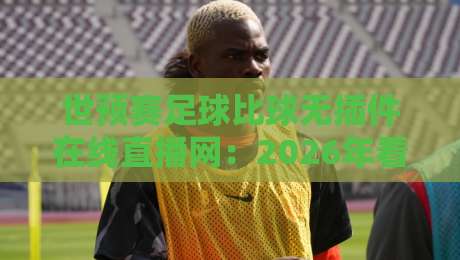 世预赛足球比球无插件在线直播网：2026年看球神器，熬夜党必备指南！