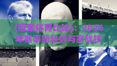 (冠军体育比球)：2026年赛事新趋势与实战技巧全解析
