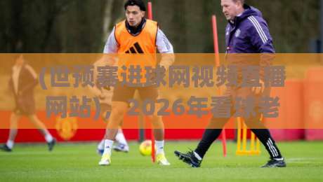 (世预赛进球网视频直播网站)，2026年看球老司机都在这蹲点！