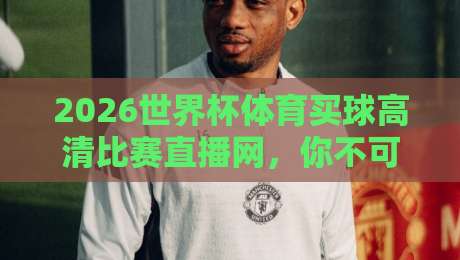 2026世界杯体育买球高清比赛直播网，你不可错过的观赛新姿势！