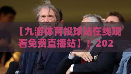 【九游体育投球站在线观看免费直播站】！2026年最全观赛指南与实战测评