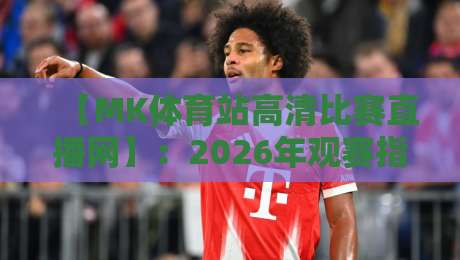 【MK体育站高清比赛直播网】：2026年观赛指南，为何球迷都选它？