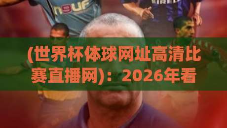 (世界杯体球网址高清比赛直播网)：2026年看球秘诀，高清不卡顿你选对了吗？