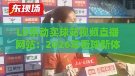 LD乐动买球站视频直播网站：2026年看球新体验，这些细节你注意到了吗？