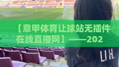 【意甲体育让球站无插件在线直播网】——2026年球迷必备观赛指南