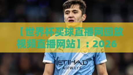 【世界杯买球直播网回放视频直播网站】: 2026年球迷必看的观赛新选择