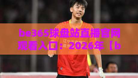be365球盘站直播官网观看入口：2026年【be365球盘站】最新直达通道与实测体验