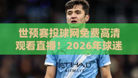 世预赛投球网免费高清观看直播！2026年球迷必备的观赛指南与实战技巧