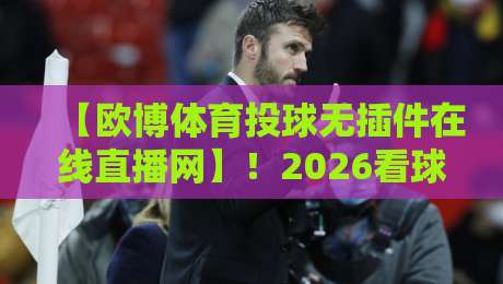 【欧博体育投球无插件在线直播网】！2026看球新姿势？这才是真·高清流畅