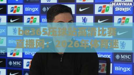 be365压球站高清比赛直播网：2026年体育迷必备的观赛神器与实用技巧