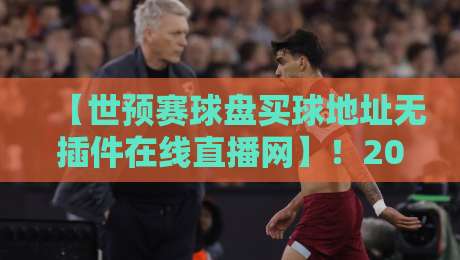 【世预赛球盘买球地址无插件在线直播网】！2026世预赛观赛必备攻略