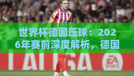 世界杯德国压球：2026年赛前深度解析，德国战车控球新策略