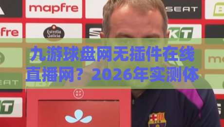 九游球盘网无插件在线直播网？2026年实测体验与避坑指南（九游球盘网无插件在线直播网）