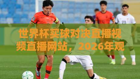 世界杯买球对决直播视频直播网站，2026年观赛指南带你找到最佳平台