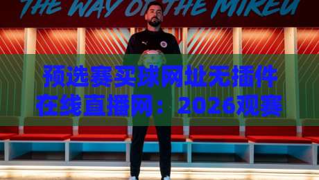 预选赛买球网址无插件在线直播网：2026观赛新选择，老司机都懂的渠道