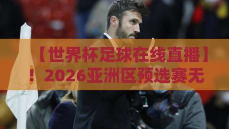 【世界杯足球在线直播】！2026亚洲区预选赛无插件直播网全攻略